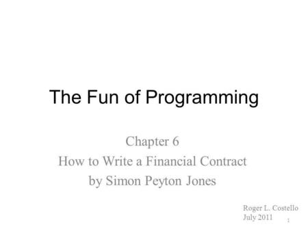 The Fun of Programming Chapter 6 How to Write a Financial Contract by Simon Peyton Jones Roger L. Costello July 2011 1.