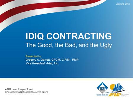 IDIQ CONTRACTING The Good, the Bad, and the Ugly Presented by: Gregory A. Garrett, CPCM, C.P.M., PMP Vice President, Artel, Inc. April 24, 2013 APMP Joint.