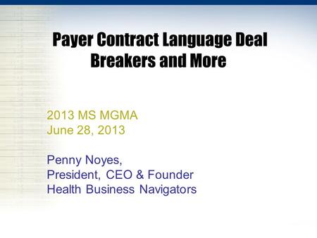 Payer Contract Language Deal Breakers and More 2013 MS MGMA June 28, 2013 Penny Noyes, President, CEO & Founder Health Business Navigators.