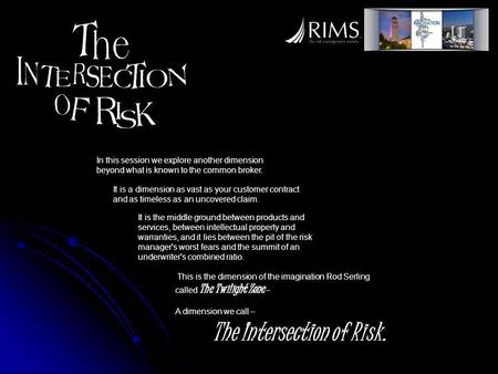 This is the dimension of the imagination Rod Serling called The Twilight Zone – A dimension we call – The Intersection of Risk. In this session we explore.