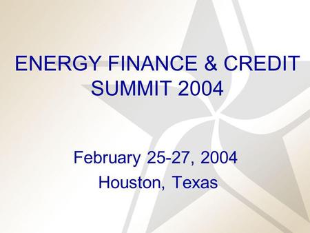 ENERGY FINANCE & CREDIT SUMMIT 2004 February 25-27, 2004 Houston, Texas.