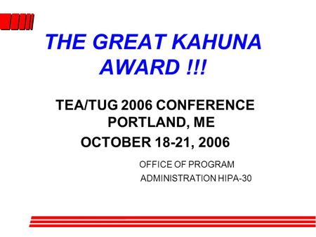 THE GREAT KAHUNA AWARD !!! TEA/TUG 2006 CONFERENCE PORTLAND, ME OCTOBER 18-21, 2006 OFFICE OF PROGRAM ADMINISTRATION HIPA-30.