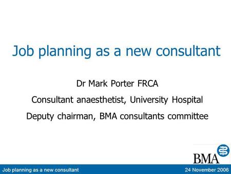 Job planning as a new consultant24 November 2006 Job planning as a new consultant Dr Mark Porter FRCA Consultant anaesthetist, University Hospital Deputy.