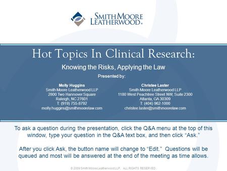 © 2009 Smith Moore Leatherwood LLP. ALL RIGHTS RESERVED. Hot Topics In Clinical Research: Knowing the Risks, Applying the Law To ask a question during.