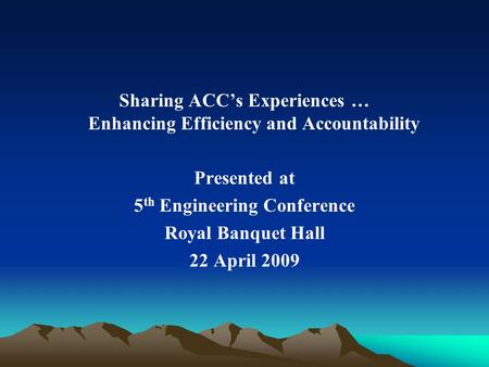 Sharing ACCs Experiences … Enhancing Efficiency and Accountability Presented at 5 th Engineering Conference Royal Banquet Hall 22 April 2009.