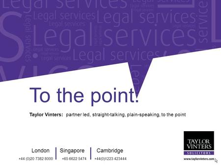 Taylor Vinters: partner led, straight-talking, plain-speaking, to the point To the point. LondonSingaporeCambridge +44 (0)20 7382 8000+65 6622 5474+44(0)1223.