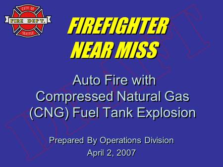 Prepared By Operations Division April 2, 2007 Prepared By Operations Division April 2, 2007 FIREFIGHTER NEAR MISS Auto Fire with Compressed Natural Gas.