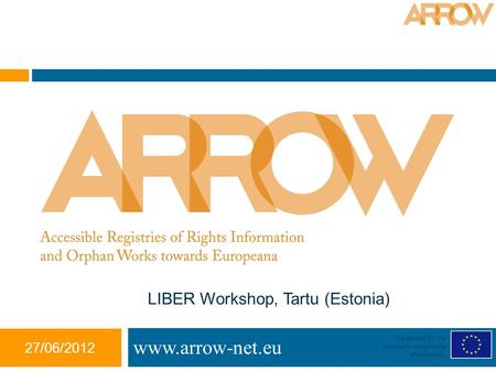 27/06/2012 Co-funded by the Community programme eContentplus www.arrow-net.eu LIBER Workshop, Tartu (Estonia)