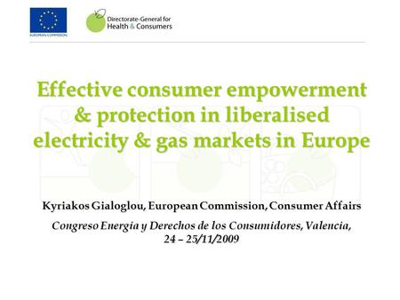 Effective consumer empowerment & protection in liberalised electricity & gas markets in Europe Kyriakos Gialoglou, European Commission, Consumer Affairs.