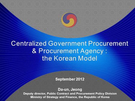 September 2012 Da-un, Jeong Deputy director, Public Contract and Procurement Policy Division Ministry of Strategy and Finance, the Republic of Korea.