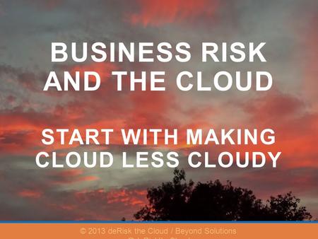 BUSINESS RISK AND THE CLOUD START WITH MAKING CLOUD LESS CLOUDY © 2013 deRisk the Cloud / Beyond