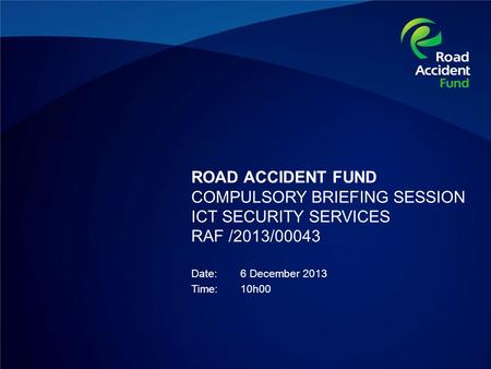 ROAD ACCIDENT FUND COMPULSORY BRIEFING SESSION ICT SECURITY SERVICES RAF /2013/00043 Date:6 December 2013 Time:10h00.