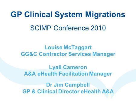 GP Clinical System Migrations SCIMP Conference 2010 Louise McTaggart GG&C Contractor Services Manager Lyall Cameron A&A eHealth Facilitation Manager Dr.