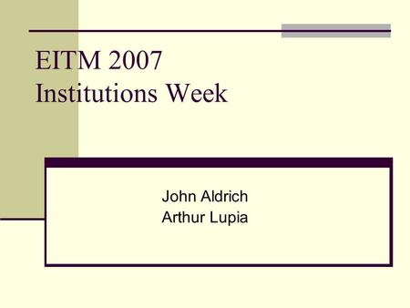 EITM 2007 Institutions Week John Aldrich Arthur Lupia.