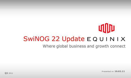 SwiNOG 22 Update Where global business and growth connect Presented on 10.02.11 Q1 2011.