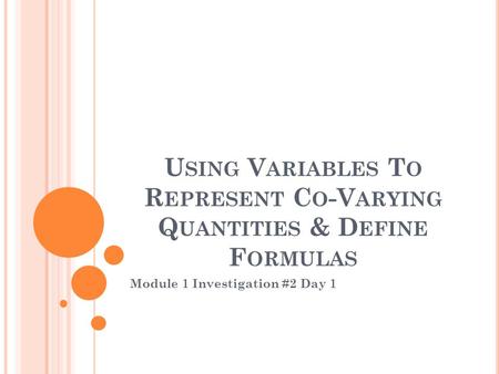 U SING V ARIABLES T O R EPRESENT C O -V ARYING Q UANTITIES & D EFINE F ORMULAS Module 1 Investigation #2 Day 1.