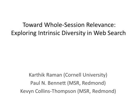 Toward Whole-Session Relevance: Exploring Intrinsic Diversity in Web Search Karthik Raman (Cornell University) Paul N. Bennett (MSR, Redmond) Kevyn Collins-Thompson.