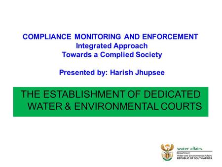 THE ESTABLISHMENT OF DEDICATED WATER & ENVIRONMENTAL COURTS COMPLIANCE MONITORING AND ENFORCEMENT Integrated Approach Towards a Complied Society Presented.