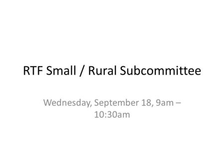 RTF Small / Rural Subcommittee Wednesday, September 18, 9am – 10:30am.