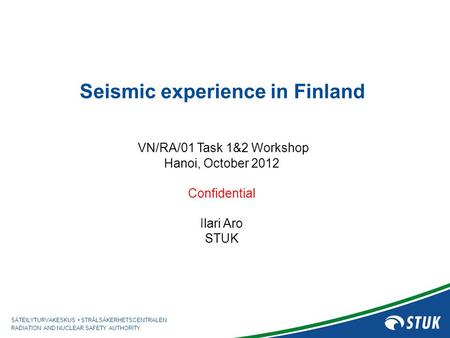 SÄTEILYTURVAKESKUS STRÅLSÄKERHETSCENTRALEN RADIATION AND NUCLEAR SAFETY AUTHORITY Seismic experience in Finland VN/RA/01 Task 1&2 Workshop Hanoi, October.