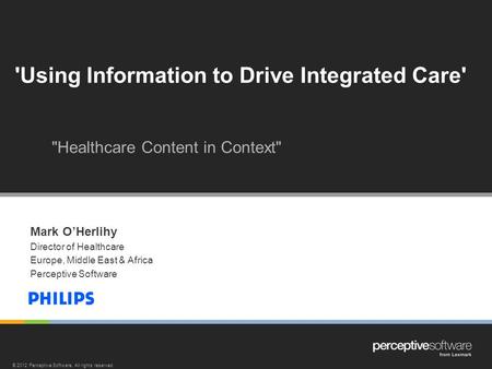 Mark OHerlihy Director of Healthcare Europe, Middle East & Africa Perceptive Software 'Using Information to Drive Integrated Care' Healthcare Content.