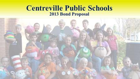 Centreville Public Schools 2013 Bond Proposal. CENTREVILLE PUBLIC SCHOOLS 2013 BOND PROPOSAL How did we get here? Enrollment / state funding figures Facility.