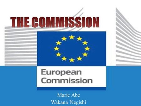 Marie Abe Wakana Negishi. THREE MAIN INSTITUTIONS Council The European Parliament The Commission Power to initiate policies Approve or Reject Proposal.