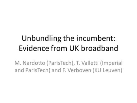 Unbundling the incumbent: Evidence from UK broadband M. Nardotto (ParisTech), T. Valletti (Imperial and ParisTech) and F. Verboven (KU Leuven)