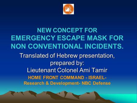 NEW CONCEPT FOR EMERGENCY ESCAPE MASK FOR NON CONVENTIONAL INCIDENTS. Translated of Hebrew presentation, prepared by: Lieutenant Colonel Ami Tamir HOME.