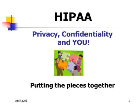 April 20031 Privacy, Confidentiality and YOU! Putting the pieces together HIPAA.