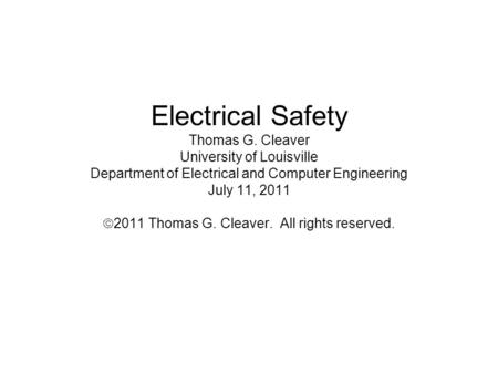 Electrical Safety Thomas G. Cleaver University of Louisville Department of Electrical and Computer Engineering July 11, 2011 2011 Thomas G. Cleaver. All.