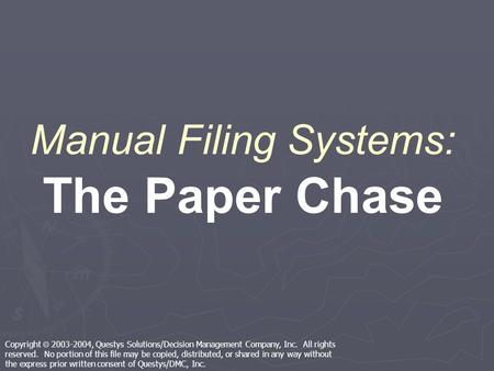 Manual Filing Systems: The Paper Chase Copyright 2003-2004, Questys Solutions/Decision Management Company, Inc. All rights reserved. No portion of this.