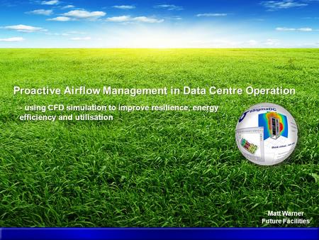 Matt Warner Future Facilities Proactive Airflow Management in Data Centre Operation - using CFD simulation to improve resilience, energy efficiency and.