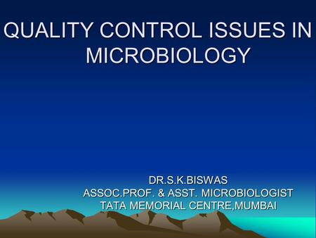 QUALITY CONTROL ISSUES IN MICROBIOLOGY DR.S.K.BISWAS ASSOC.PROF. & ASST. MICROBIOLOGIST TATA MEMORIAL CENTRE,MUMBAI.