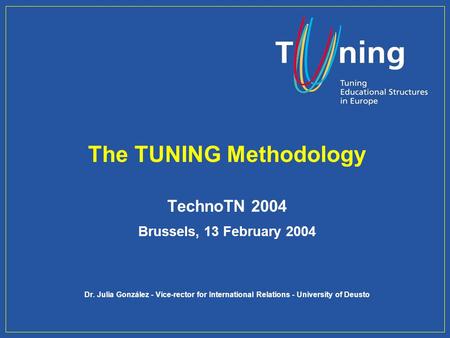 The TUNING Methodology TechnoTN 2004 Brussels, 13 February 2004 Dr. Julia González - Vice-rector for International Relations - University of Deusto.