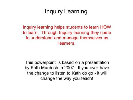 Inquiry Learning. Inquiry learning helps students to learn HOW to learn. Through Inquiry learning they come to understand and manage themselves as learners.