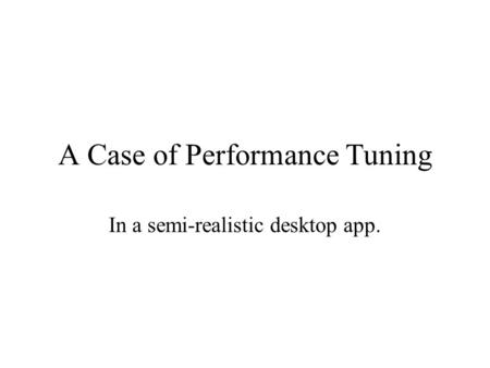 A Case of Performance Tuning In a semi-realistic desktop app.