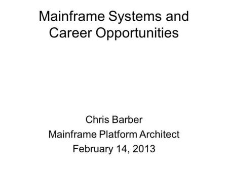 Mainframe Systems and Career Opportunities Chris Barber Mainframe Platform Architect February 14, 2013.