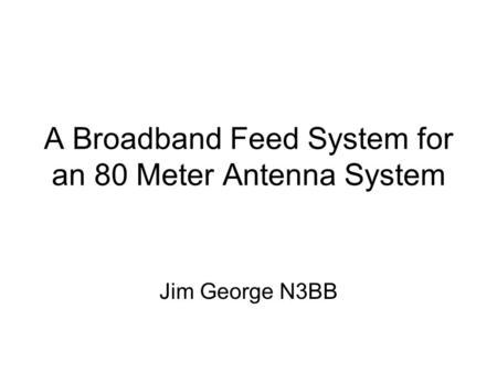 A Broadband Feed System for an 80 Meter Antenna System Jim George N3BB.