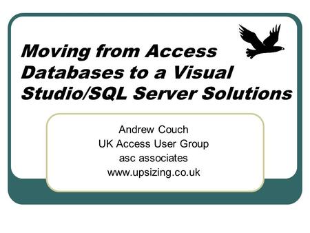 Moving from Access Databases to a Visual Studio/SQL Server Solutions Andrew Couch UK Access User Group asc associates www.upsizing.co.uk.