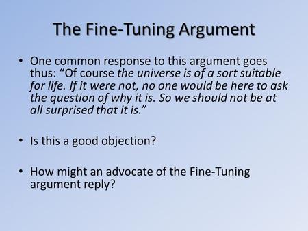 The Fine-Tuning Argument One common response to this argument goes thus: Of course the universe is of a sort suitable for life. If it were not, no one.