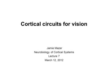 Cortical circuits for vision Jamie Mazer Neurobiology of Cortical Systems Lecture 7 March 12, 2012.