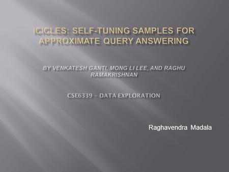 Raghavendra Madala. Introduction Icicles Icicle Maintenance Icicle-Based Estimators Quality Guarantee Performance Evaluation Conclusion 2 ICICLES: Self-tuning.