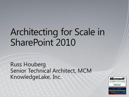 Architecting for Scale in SharePoint 2010 Russ Houberg Senior Technical Architect, MCM KnowledgeLake, Inc.