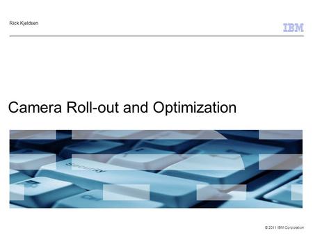 © 2011 IBM Corporation Camera Roll-out and Optimization Rick Kjeldsen.