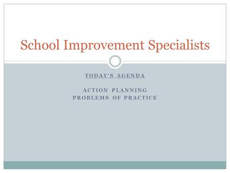 TODAYS AGENDA ACTION PLANNING PROBLEMS OF PRACTICE School Improvement Specialists.