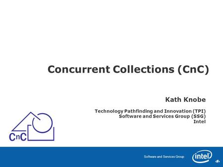 1 Software and Services Group 1 Concurrent Collections (CnC) Kath Knobe Technology Pathfinding and Innovation (TPI) Software and Services Group (SSG) Intel.