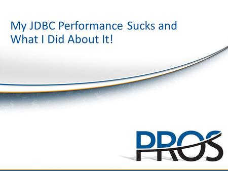 ©2010 PROS Holdings, Inc. All rights reserved. My JDBC Performance Sucks and What I Did About It!