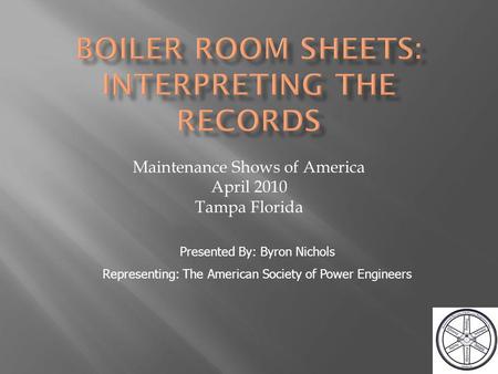 Maintenance Shows of America April 2010 Tampa Florida Presented By: Byron Nichols Representing: The American Society of Power Engineers.