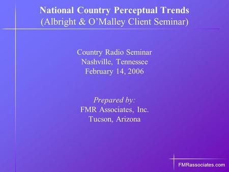 Country Radio Seminar Nashville, Tennessee February 14, 2006 Prepared by: FMR Associates, Inc. Tucson, Arizona FMRassociates.com National Country Perceptual.